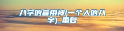 八字的喜用神(一个人的八字)_重复