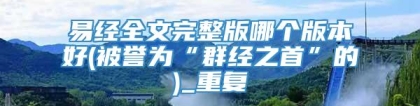 易经全文完整版哪个版本好(被誉为“群经之首”的)_重复