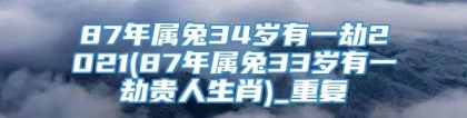 87年属兔34岁有一劫2021(87年属兔33岁有一劫贵人生肖)_重复