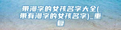 带漫字的女孩名字大全(带有漫字的女孩名字)_重复