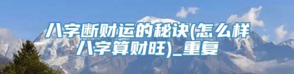 八字断财运的秘诀(怎么样八字算财旺)_重复
