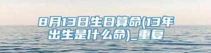 8月13日生日算命(13年出生是什么命)_重复