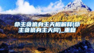 命主贪狼身主天相解释(命主贪狼身主天同)_重复