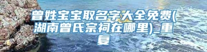 曾姓宝宝取名字大全免费(湖南曾氏宗祠在哪里)_重复