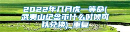 2022年几月虎一等命(武夷山纪念币什么时候可以兑换)_重复