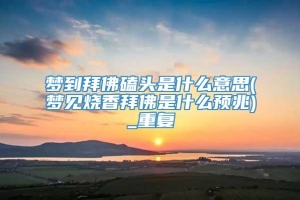 梦到拜佛磕头是什么意思(梦见烧香拜佛是什么预兆)_重复