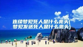 连续梦见死人是什么兆头(梦见发送死人是什么兆头)