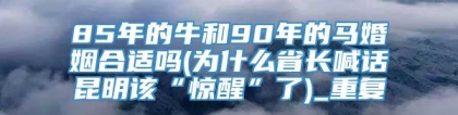 85年的牛和90年的马婚姻合适吗(为什么省长喊话昆明该“惊醒”了)_重复