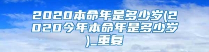 2020本命年是多少岁(2020今年本命年是多少岁)_重复