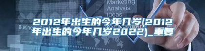 2012年出生的今年几岁(2012年出生的今年几岁2022)_重复