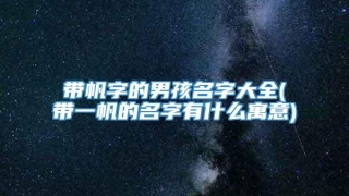 带帆字的男孩名字大全(带一帆的名字有什么寓意)