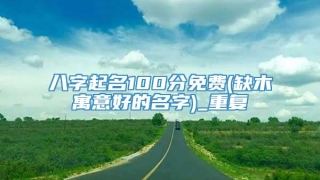 八字起名100分免费(缺木寓意好的名字)_重复