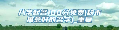 八字起名100分免费(缺木寓意好的名字)_重复