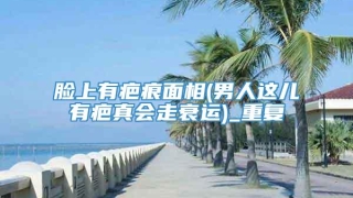 脸上有疤痕面相(男人这儿有疤真会走衰运)_重复