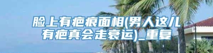 脸上有疤痕面相(男人这儿有疤真会走衰运)_重复