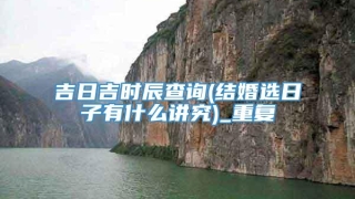 吉日吉时辰查询(结婚选日子有什么讲究)_重复