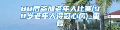 80后参加老年人比赛(90岁老年人得冠心病)_重复