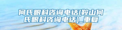 何氏眼科咨询电话(鞍山何氏眼科咨询电话)_重复