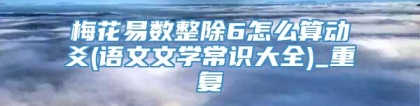 梅花易数整除6怎么算动爻(语文文学常识大全)_重复