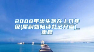 2008年出生现在上几年级(犀利姐陪读札记开篇)_重复