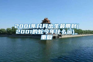 2001年几月出生最带财(2001的蛇今年什么运)_重复