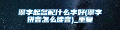 翠字起名配什么字好(翠字拼音怎么读音)_重复