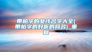 带柏字的女孩名字大全(带柏字的好听的网名)_重复