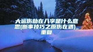 大运伤劫在八字是什么意思(断事技巧之原伤在遇)_重复