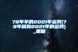 79年羊的2021年运势(79年属狗2021年的运势)_重复