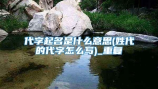 代字起名是什么意思(姓代的代字怎么写)_重复