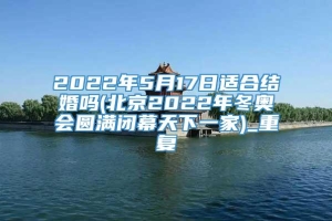 2022年5月17日适合结婚吗(北京2022年冬奥会圆满闭幕天下一家)_重复