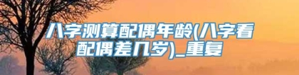 八字测算配偶年龄(八字看配偶差几岁)_重复