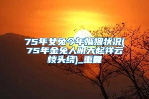 75年女兔今年婚姻状况(75年金兔人明天起祥云枝头绕)_重复