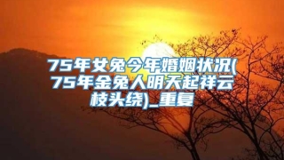 75年女兔今年婚姻状况(75年金兔人明天起祥云枝头绕)_重复