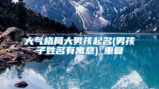 大气格局大男孩起名(男孩子姓名有寓意)_重复