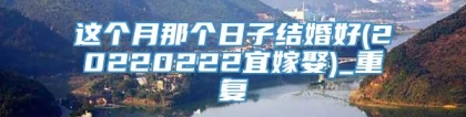 这个月那个日子结婚好(20220222宜嫁娶)_重复