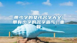 带少字的女孩名字大全(带有少字的名字霸气)_重复