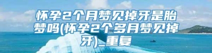 怀孕2个月梦见掉牙是胎梦吗(怀孕2个多月梦见掉牙)_重复