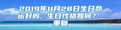 2019年11月28日生日命运好吗, 生日性格如何？_重复