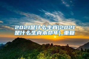 2021是什么生肖(2021是什么生肖本命年)_重复