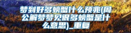 梦到好多螃蟹什么预兆(周公解梦梦见很多螃蟹是什么意思)_重复