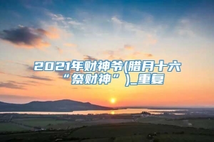 2021年财神爷(腊月十六“祭财神”)_重复