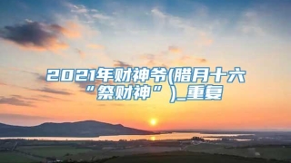 2021年财神爷(腊月十六“祭财神”)_重复
