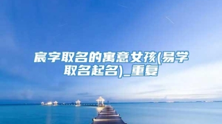 宸字取名的寓意女孩(易学取名起名)_重复