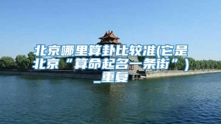 北京哪里算卦比较准(它是北京“算命起名一条街”)_重复