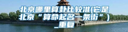 北京哪里算卦比较准(它是北京“算命起名一条街”)_重复