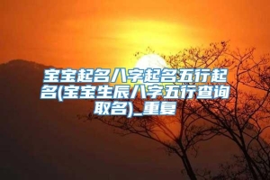 宝宝起名八字起名五行起名(宝宝生辰八字五行查询取名)_重复