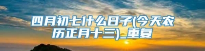 四月初七什么日子(今天农历正月十三)_重复