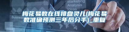 梅花易数在线排盘灵儿(梅花易数准确预测三年后分手)_重复