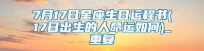 7月17日星座生日运程书(17日出生的人命运如何)_重复